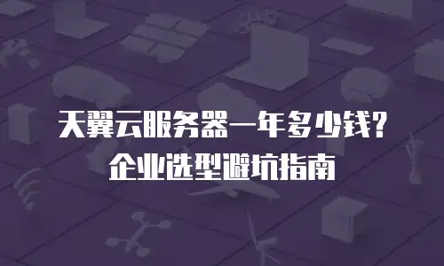 天翼云服务器一年多少钱？企业选型避坑指南