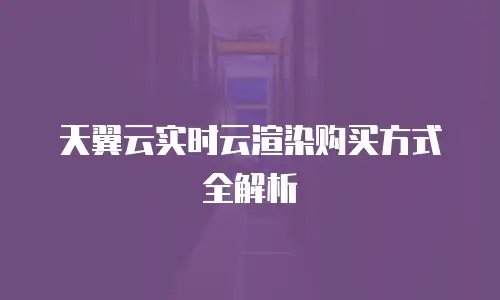 天翼云实时云渲染购买方式全解析