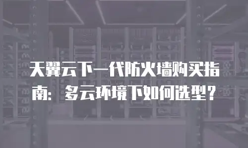 天翼云下一代防火墙购买指南：多云环境下如何选型？