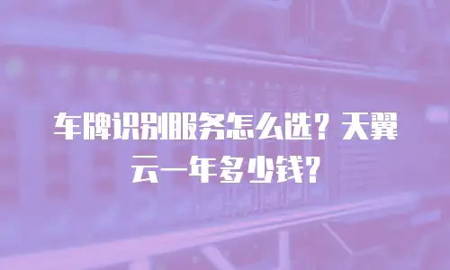 车牌识别服务怎么选？天翼云一年多少钱？