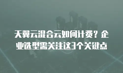 天翼云混合云如何计费？企业选型需关注这3个关键点