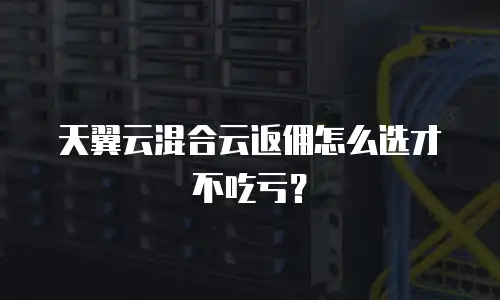 天翼云混合云返佣怎么选才不吃亏？