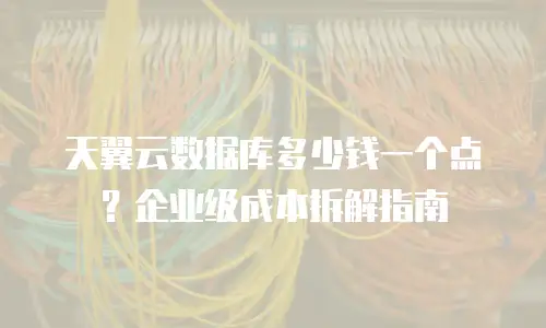 天翼云数据库多少钱一个点？企业级成本拆解指南