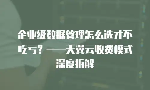企业级数据管理怎么选才不吃亏？——天翼云收费模式深度拆解