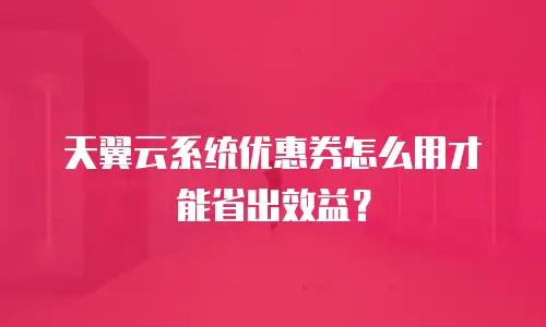 天翼云系统优惠券怎么用才能省出效益？