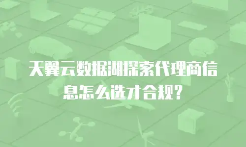 天翼云数据湖探索代理商信息怎么选才合规？