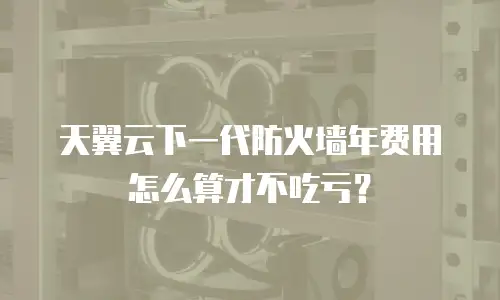 天翼云下一代防火墙年费用怎么算才不吃亏？