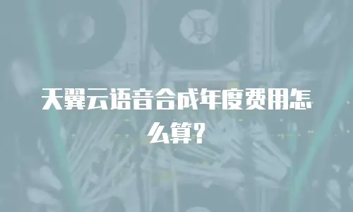 天翼云语音合成年度费用怎么算？