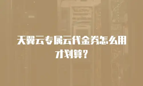 天翼云专属云代金券怎么用才划算？