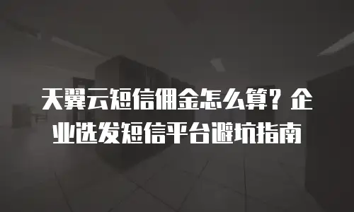 天翼云短信佣金怎么算？企业选发短信平台避坑指南