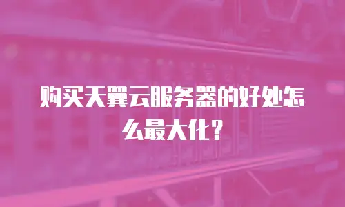 购买天翼云服务器的好处怎么最大化？
