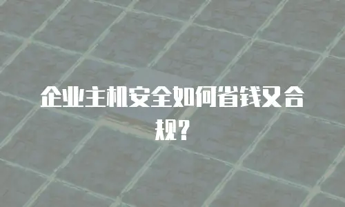 企业主机安全如何省钱又合规？