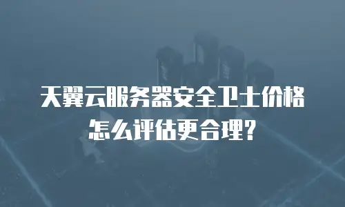 天翼云服务器安全卫士价格怎么评估更合理？
