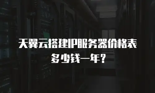 天翼云搭建IP服务器价格表多少钱一年？