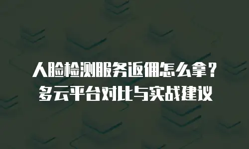 人脸检测服务返佣怎么拿？多云平台对比与实战建议