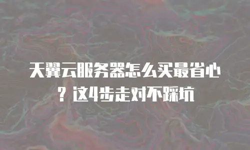 天翼云服务器怎么买最省心？这4步走对不踩坑