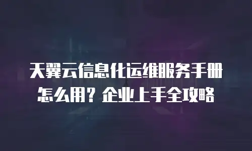 天翼云信息化运维服务手册怎么用？企业上手全攻略