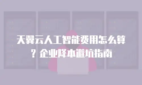 天翼云人工智能费用怎么算？企业降本避坑指南