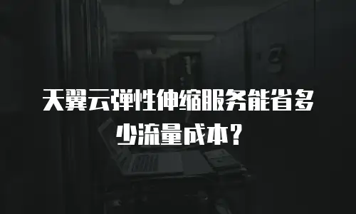 天翼云弹性伸缩服务能省多少流量成本？