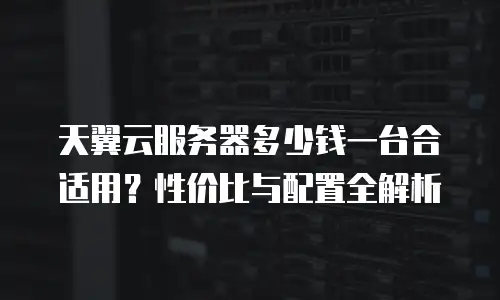 天翼云服务器多少钱一台合适用？性价比与配置全解析