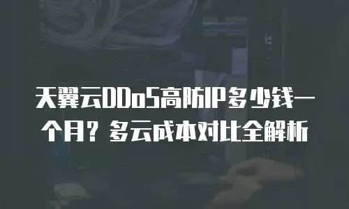 天翼云DDoS高防IP多少钱一个月？多云成本对比全解析