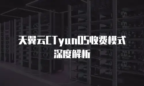 天翼云CTyunOS收费模式深度解析