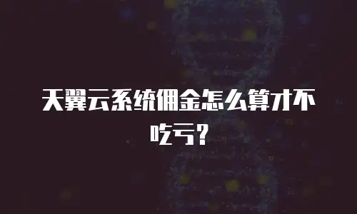 天翼云系统佣金怎么算才不吃亏？