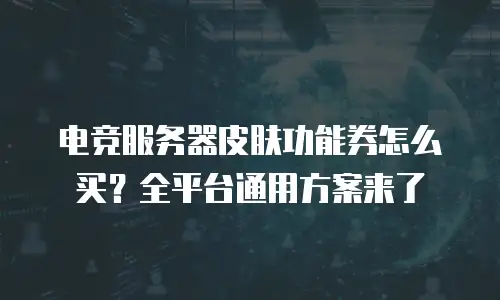电竞服务器皮肤功能券怎么买？全平台通用方案来了