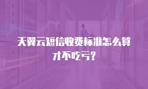天翼云短信收费标准怎么算才不吃亏？