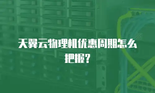 天翼云物理机优惠周期怎么把握？