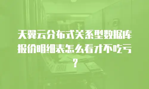 天翼云分布式关系型数据库报价明细表怎么看才不吃亏？