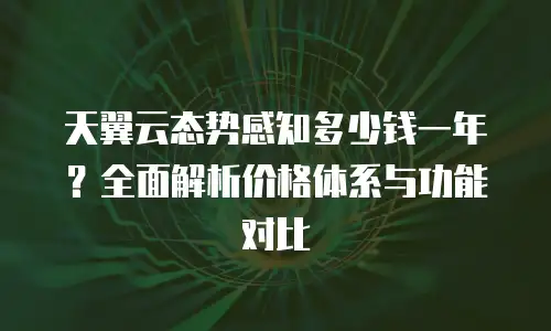 天翼云态势感知多少钱一年？全面解析价格体系与功能对比