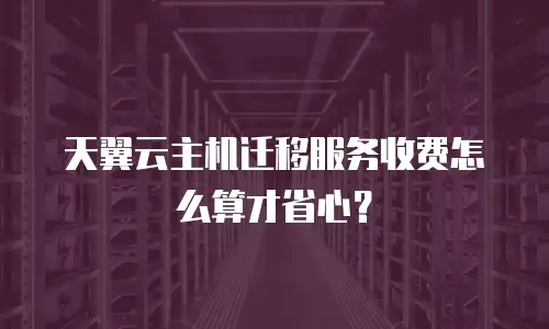 天翼云主机迁移服务收费怎么算才省心？