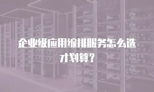 企业级应用编排服务怎么选才划算？
