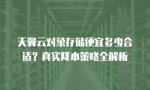 天翼云对象存储便宜多少合适？真实降本策略全解析