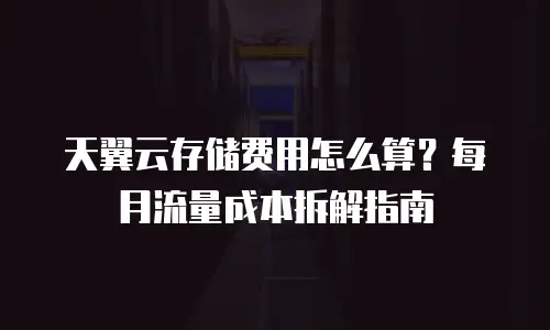 天翼云存储费用怎么算？每月流量成本拆解指南
