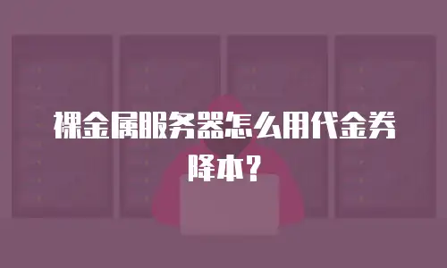 裸金属服务器怎么用代金券降本？