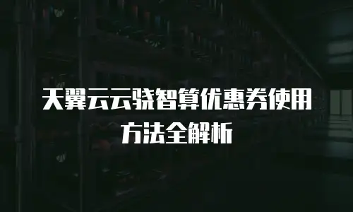 天翼云云骁智算优惠券使用方法全解析