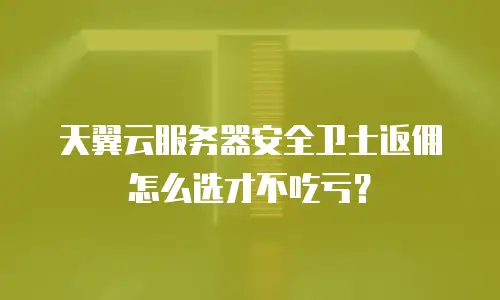 天翼云服务器安全卫士返佣怎么选才不吃亏？