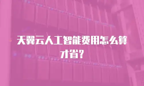 天翼云人工智能费用怎么算才省？