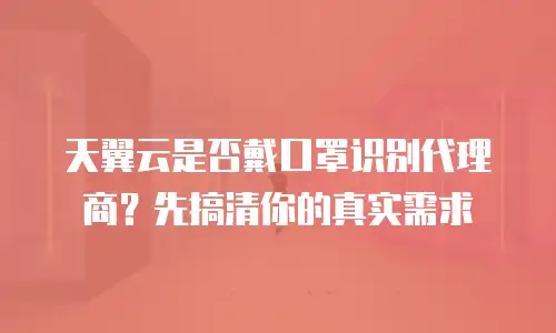 天翼云是否戴口罩识别代理商？先搞清你的真实需求