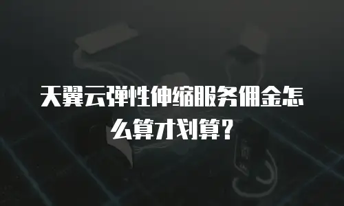 天翼云弹性伸缩服务佣金怎么算才划算？