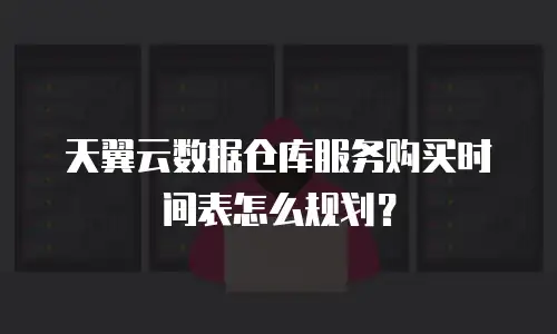 天翼云数据仓库服务购买时间表怎么规划？