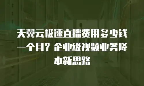 天翼云极速直播费用多少钱一个月？企业级视频业务降本新思路