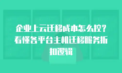 企业上云迁移成本怎么控？看懂各平台主机迁移服务折扣逻辑