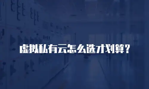 虚拟私有云怎么选才划算？