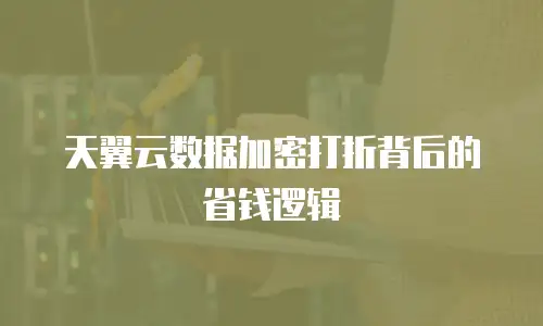 天翼云数据加密打折背后的省钱逻辑