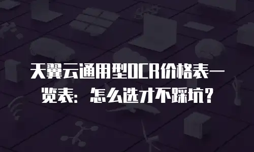 天翼云通用型OCR价格表一览表：怎么选才不踩坑？