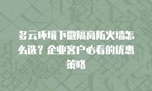 多云环境下微隔离防火墙怎么选？企业客户必看的优惠策略