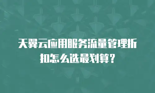 天翼云应用服务流量管理折扣怎么选最划算？